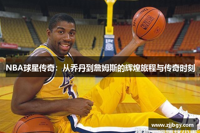 NBA球星传奇：从乔丹到詹姆斯的辉煌旅程与传奇时刻