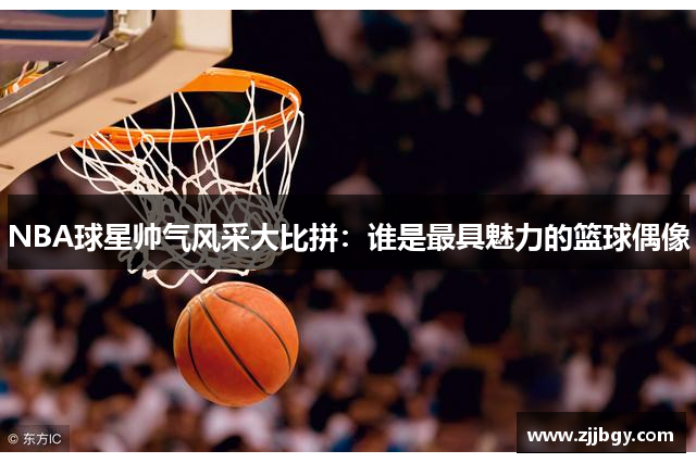 NBA球星帅气风采大比拼：谁是最具魅力的篮球偶像