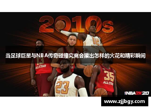 当足球巨星与NBA传奇碰撞究竟会擦出怎样的火花和精彩瞬间